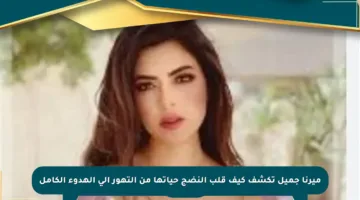 ميرنا جميل تكشف كيف قلب النضج حياتها من التهور إلى الهدوء الكامل
